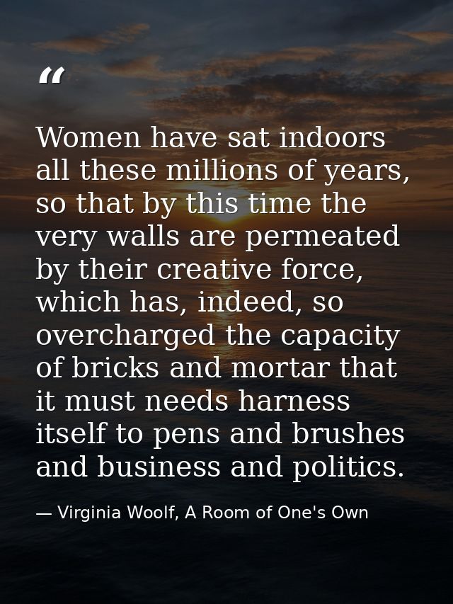 Women have sat indoors all these millions of years, so that by this time the very walls are permeated by their creative  — Virginia Woolf, A Room of One's Own
