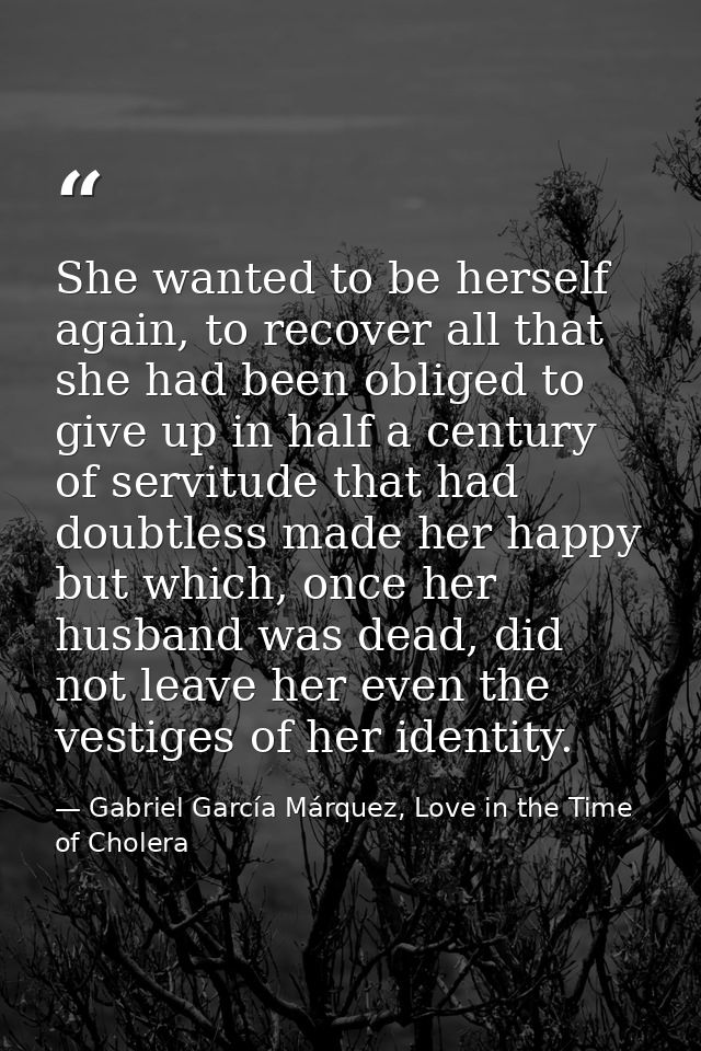She wanted to be herself again, to recover all that she had been obliged to give up in half a century of servitude that  — Gabriel García Márquez, Love in the Time of Cholera
