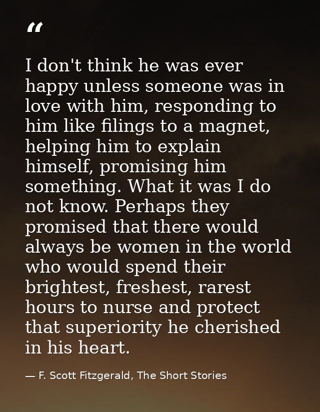 I don't think he was ever happy unless someone was in love with him, responding to him like filings to a magnet, helping — F. Scott Fitzgerald, The Short Stories