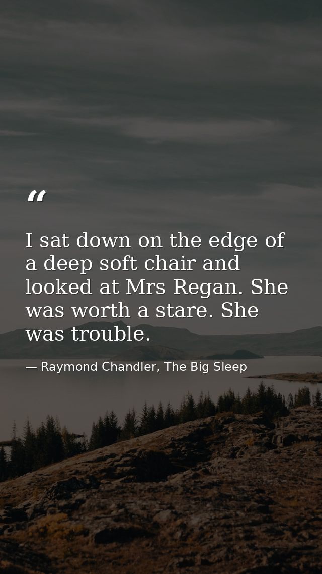 I sat down on the edge of a deep soft chair and looked at Mrs Regan. She was worth a stare. She was trouble. — Raymond Chandler, The Big Sleep