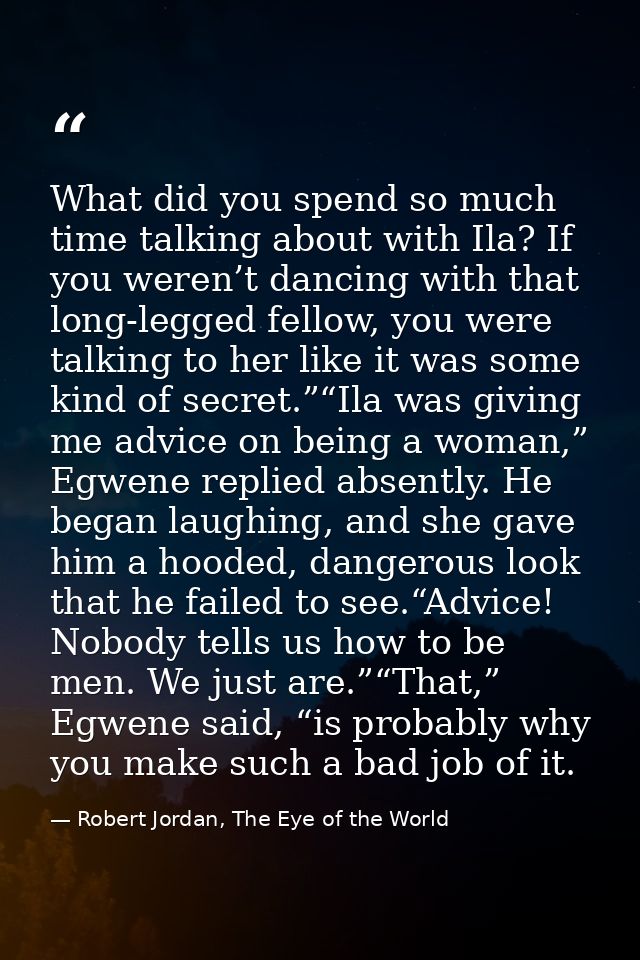 What did you spend so much time talking about with Ila? If you weren’t dancing with that long-legged fellow, you were ta — Robert Jordan, The Eye of the World