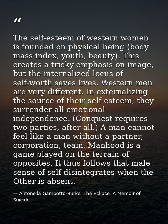 The self-esteem of western women is founded on physical being (body mass index, youth, beauty). This creates a tricky em — Antonella Gambotto-Burke, The Eclipse: A Memoir of Suicide