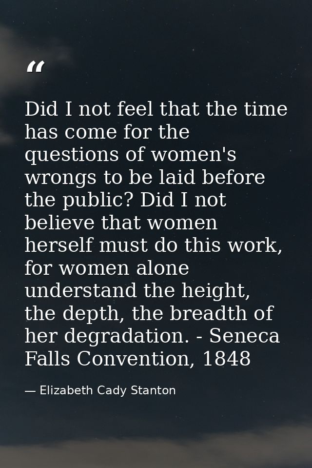 Did I not feel that the time has come for the questions of women's wrongs to be laid before the public? Did I not believ — Elizabeth Cady Stanton