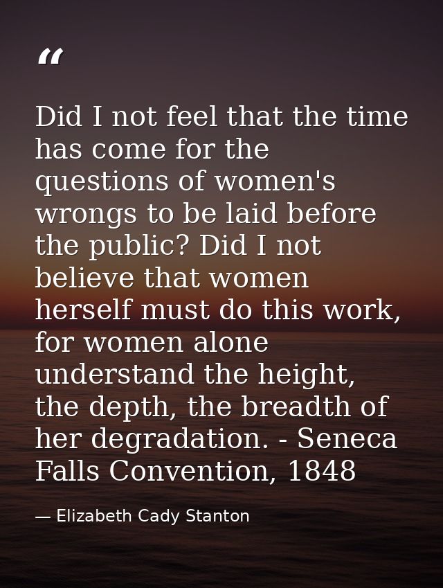 Did I not feel that the time has come for the questions of women's wrongs to be laid before the public? Did I not believ — Elizabeth Cady Stanton
