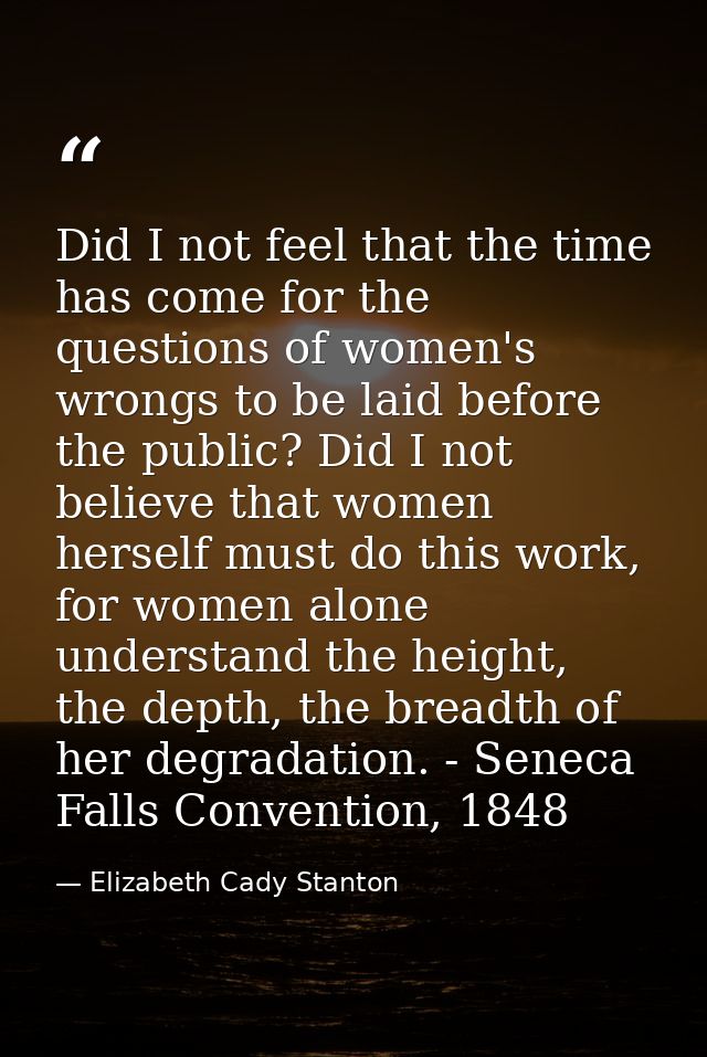 Did I not feel that the time has come for the questions of women's wrongs to be laid before the public? Did I not believ — Elizabeth Cady Stanton