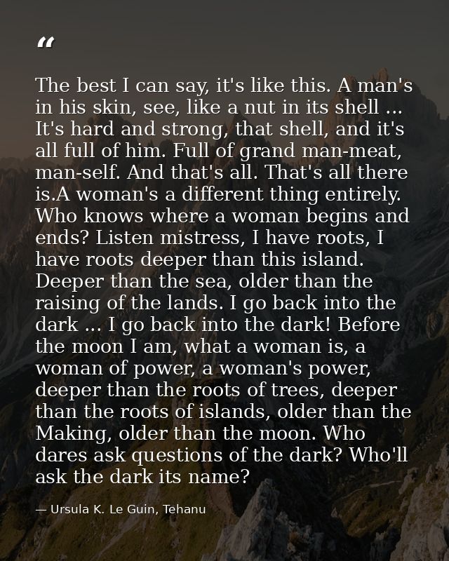 The best I can say, it's like this. A man's in his skin, see, like a nut in its shell ... It's hard and strong, that she — Ursula K. Le Guin, Tehanu