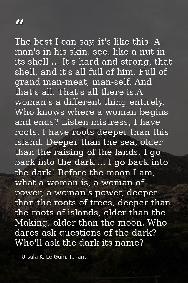 The best I can say, it's like this. A man's in his skin, see, like a nut in its shell ... It's hard and strong, that she — Ursula K. Le Guin, Tehanu