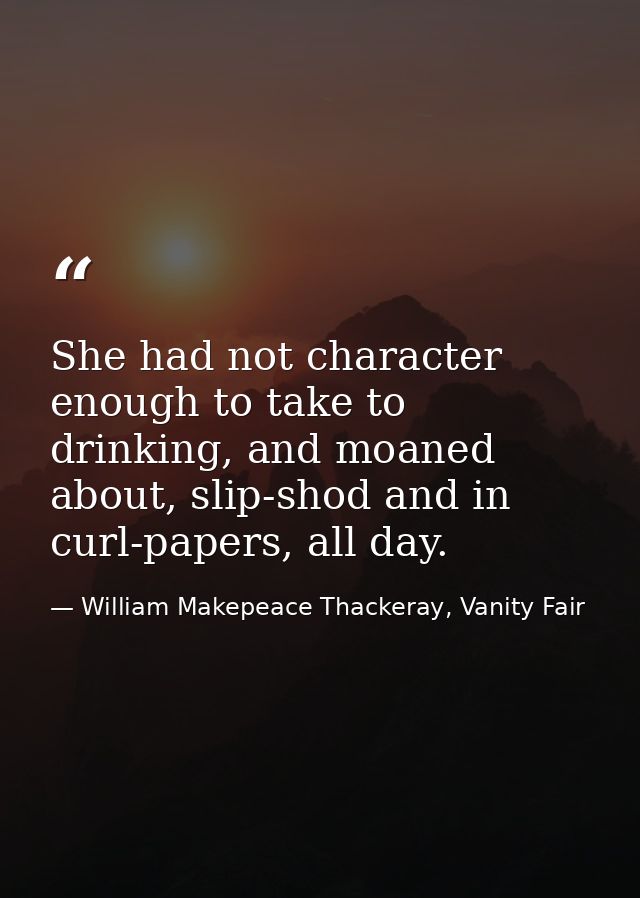 She had not character enough to take to drinking, and moaned about, slip-shod and in curl-papers, all day. — William Makepeace Thackeray, Vanity Fair
