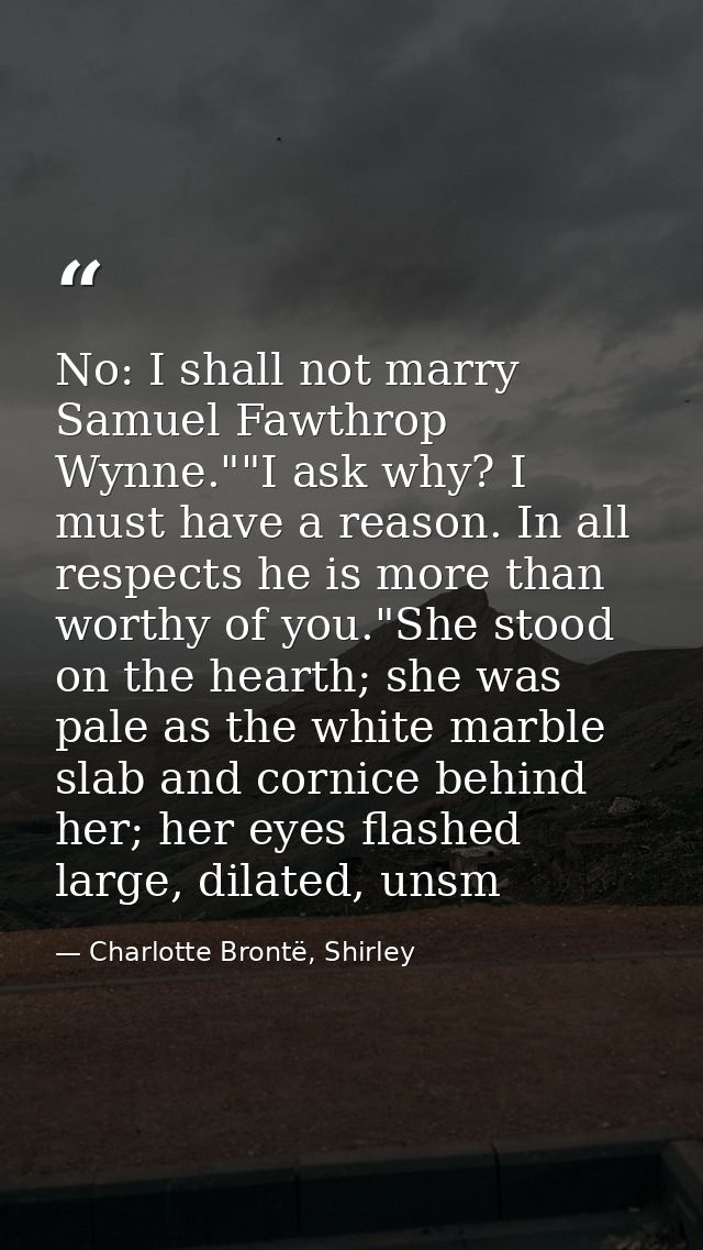 No: I shall not marry Samuel Fawthrop Wynne.""I ask why? I must have a reason. In all respects he is more than worthy of — Charlotte Brontë, Shirley
