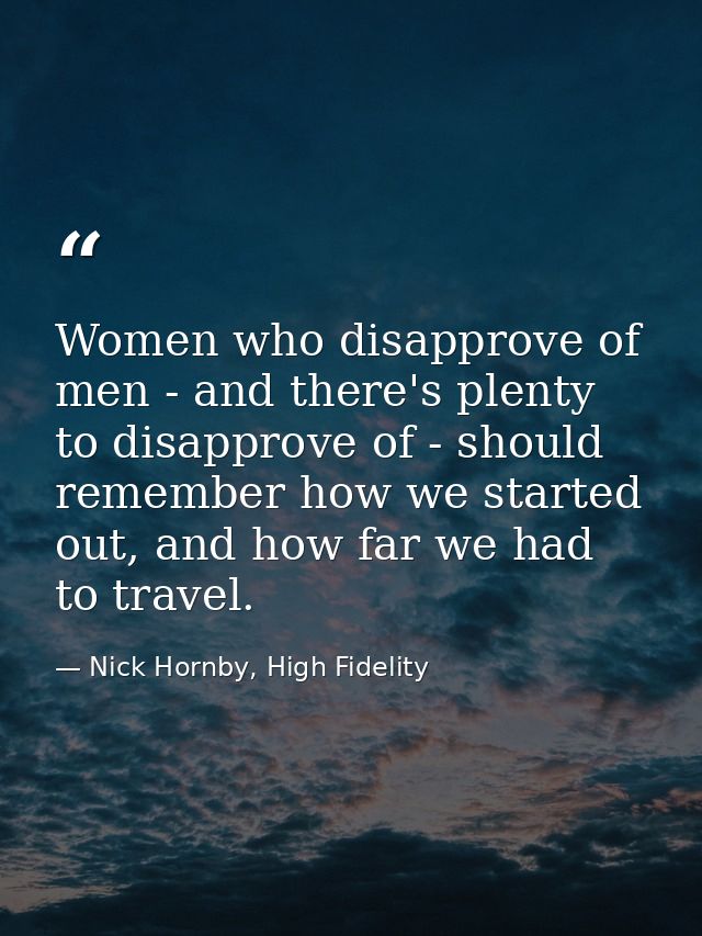 Women who disapprove of men - and there's plenty to disapprove of - should remember how we started out, and how far we h — Nick Hornby, High Fidelity