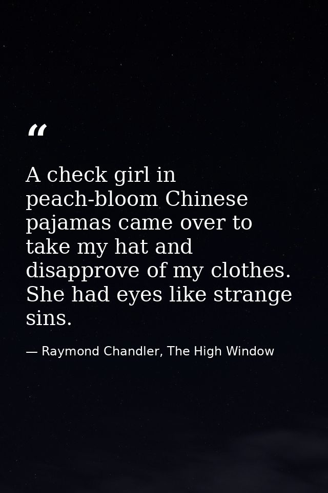 A check girl in peach-bloom Chinese pajamas came over to take my hat and disapprove of my clothes. She had eyes like str — Raymond Chandler, The High Window