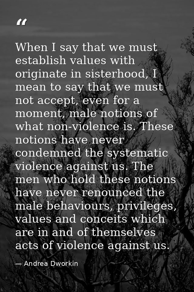 When I say that we must establish values with originate in sisterhood, I mean to say that we must not accept, even for a — Andrea Dworkin
