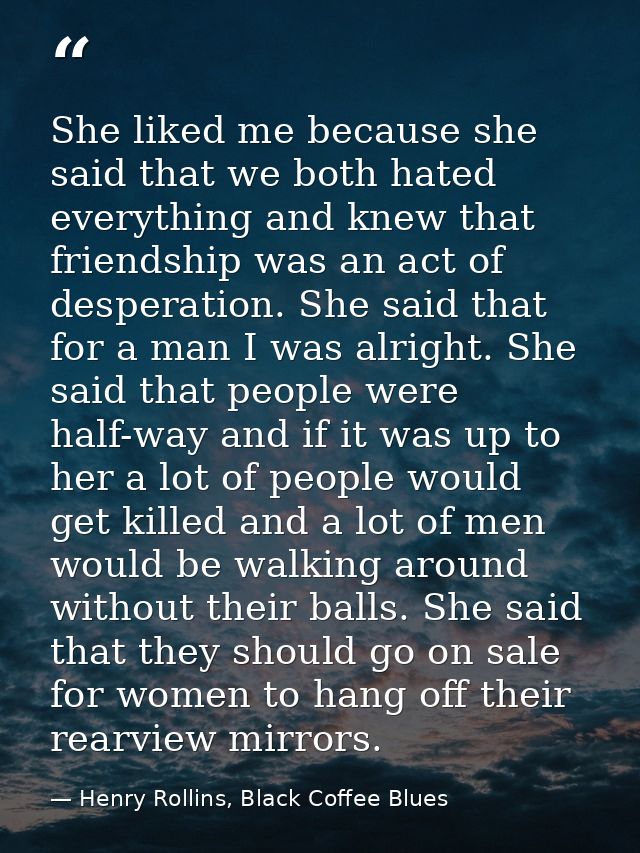 She liked me because she said that we both hated everything and knew that friendship was an act of desperation. She said — Henry Rollins, Black Coffee Blues