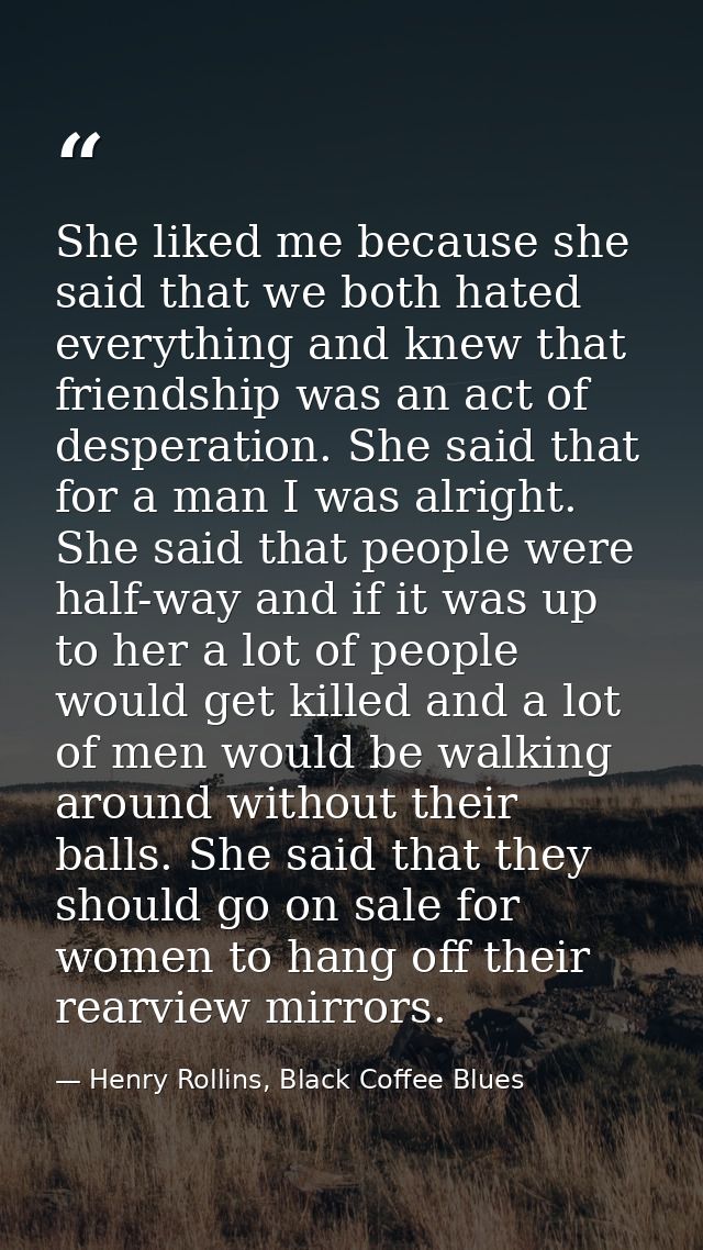 She liked me because she said that we both hated everything and knew that friendship was an act of desperation. She said — Henry Rollins, Black Coffee Blues