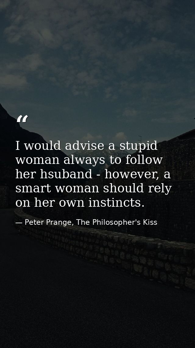 I would advise a stupid woman always to follow her hsuband - however, a smart woman should rely on her own instincts. — Peter Prange, The Philosopher's Kiss