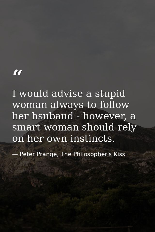I would advise a stupid woman always to follow her hsuband - however, a smart woman should rely on her own instincts. — Peter Prange, The Philosopher's Kiss