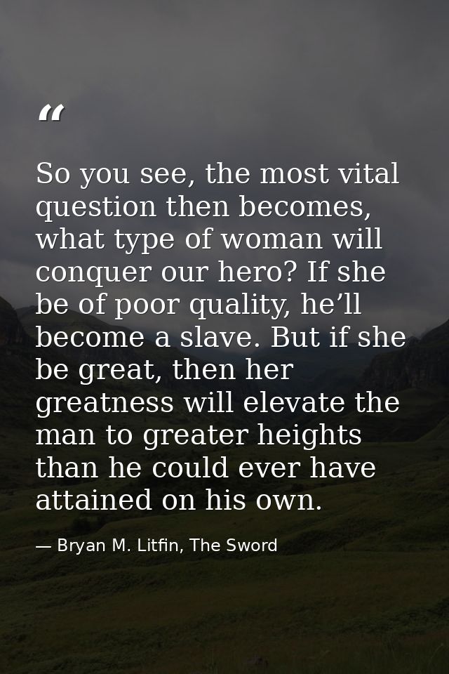 So you see, the most vital question then becomes, what type of woman will conquer our hero? If she be of poor quality, h — Bryan M. Litfin, The Sword