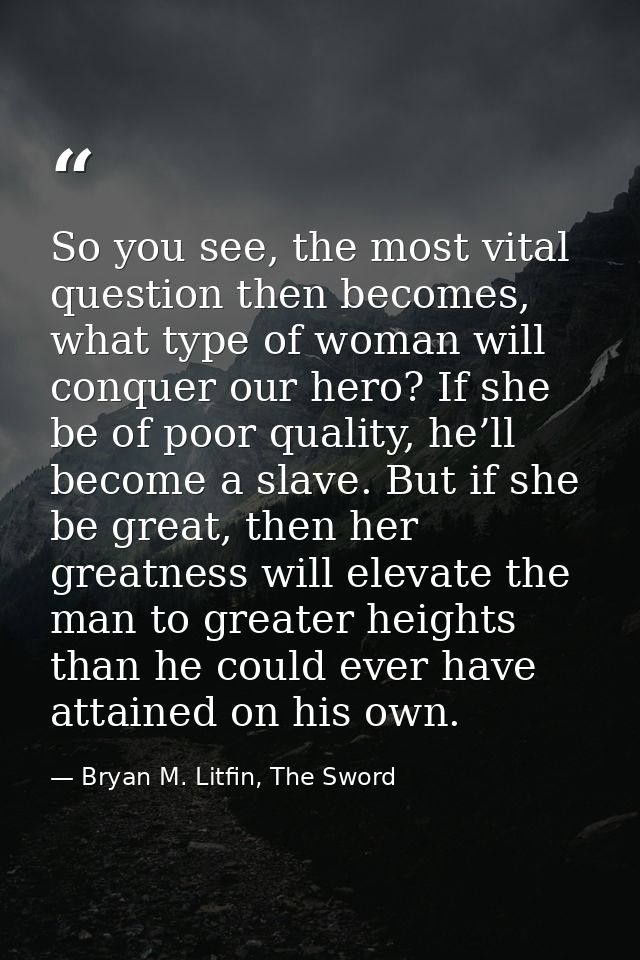 So you see, the most vital question then becomes, what type of woman will conquer our hero? If she be of poor quality, h — Bryan M. Litfin, The Sword