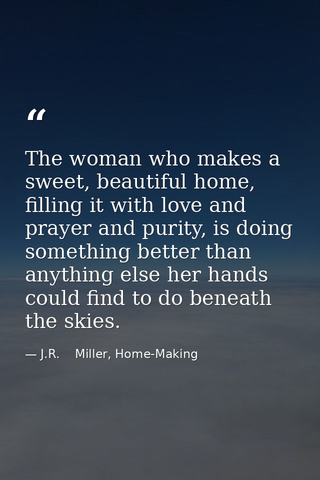 The woman who makes a sweet, beautiful home, filling it with love and prayer and purity, is doing something better than  — J.R.    Miller, Home-Making