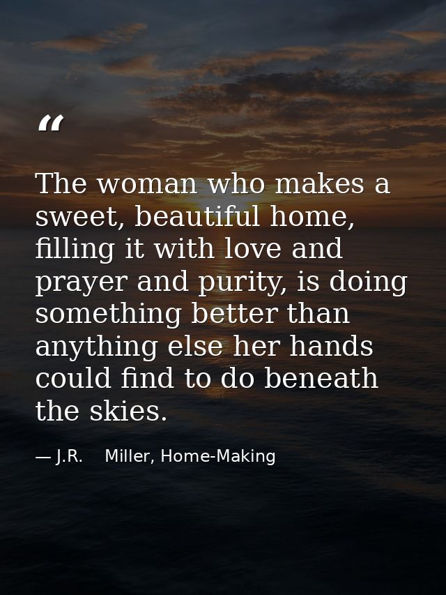 The woman who makes a sweet, beautiful home, filling it with love and prayer and purity, is doing something better than  — J.R.    Miller, Home-Making