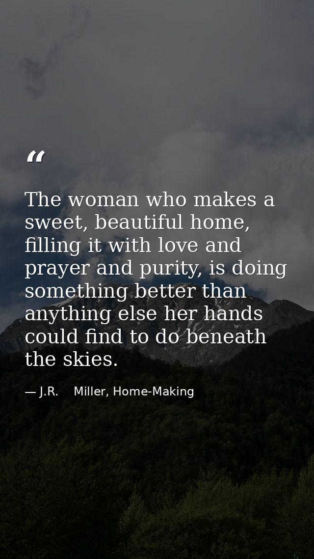 The woman who makes a sweet, beautiful home, filling it with love and prayer and purity, is doing something better than  — J.R.    Miller, Home-Making