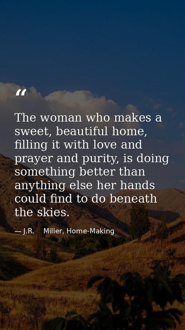 The woman who makes a sweet, beautiful home, filling it with love and prayer and purity, is doing something better than  — J.R.    Miller, Home-Making