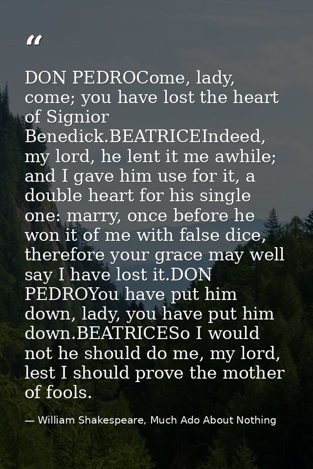 DON PEDROCome, lady, come; you have lost the heart of Signior Benedick.BEATRICEIndeed, my lord, he lent it me awhile; an — William Shakespeare, Much Ado About Nothing