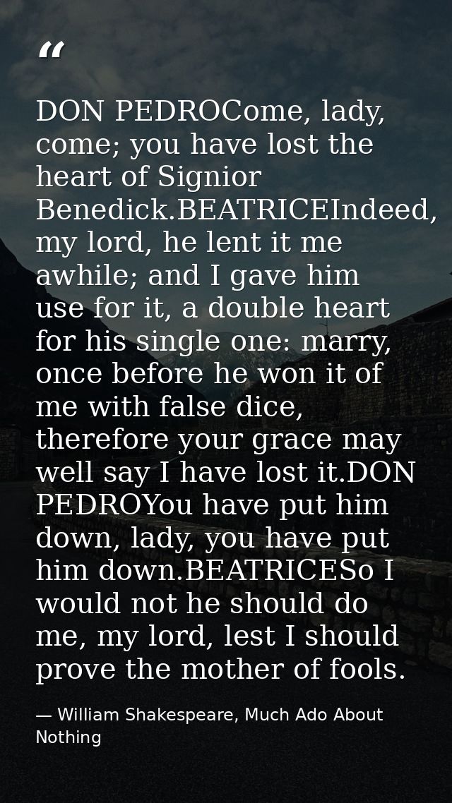 DON PEDROCome, lady, come; you have lost the heart of Signior Benedick.BEATRICEIndeed, my lord, he lent it me awhile; an — William Shakespeare, Much Ado About Nothing