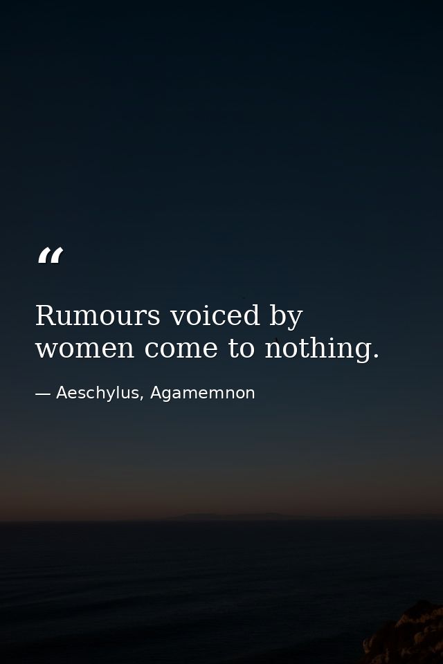 Rumours voiced by women come to nothing. — Aeschylus, Agamemnon