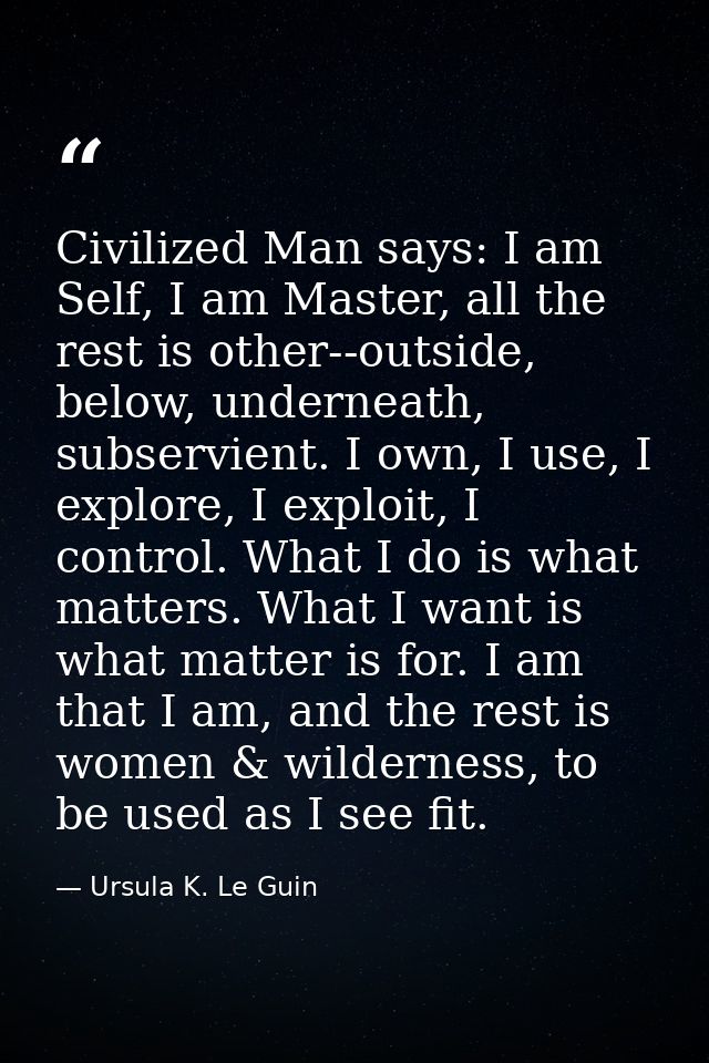 Civilized Man says: I am Self, I am Master, all the rest is other--outside, below, underneath, subservient. I own, I use — Ursula K. Le Guin