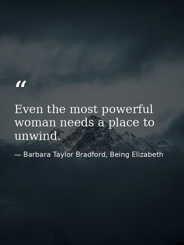 Even the most powerful woman needs a place to unwind. — Barbara Taylor Bradford, Being Elizabeth
