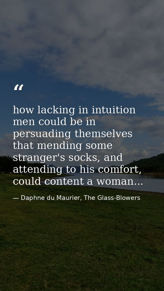 how lacking in intuition men could be in persuading themselves that mending some stranger's socks, and attending to his  — Daphne du Maurier, The Glass-Blowers