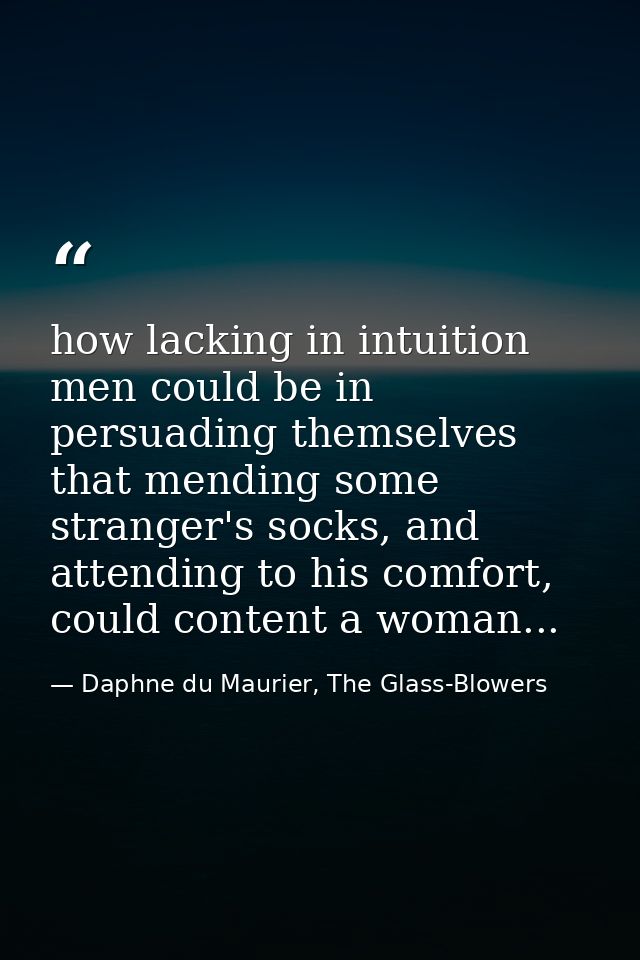 how lacking in intuition men could be in persuading themselves that mending some stranger's socks, and attending to his  — Daphne du Maurier, The Glass-Blowers