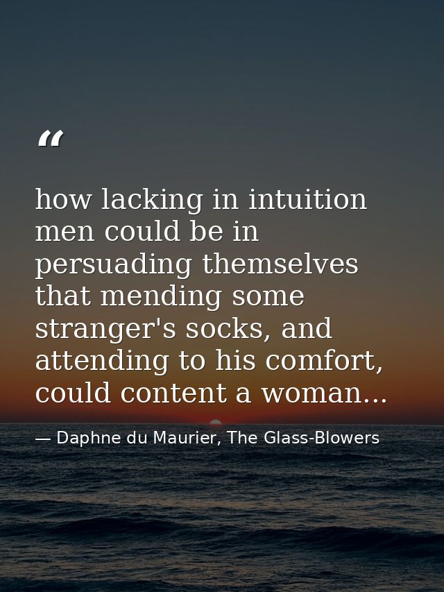 how lacking in intuition men could be in persuading themselves that mending some stranger's socks, and attending to his  — Daphne du Maurier, The Glass-Blowers