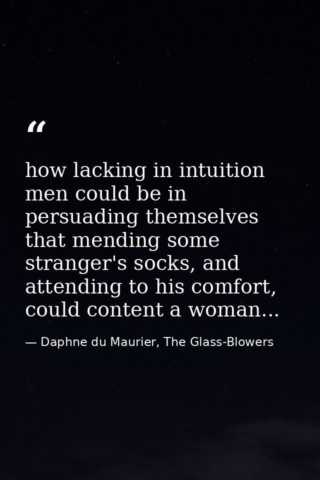 how lacking in intuition men could be in persuading themselves that mending some stranger's socks, and attending to his  — Daphne du Maurier, The Glass-Blowers