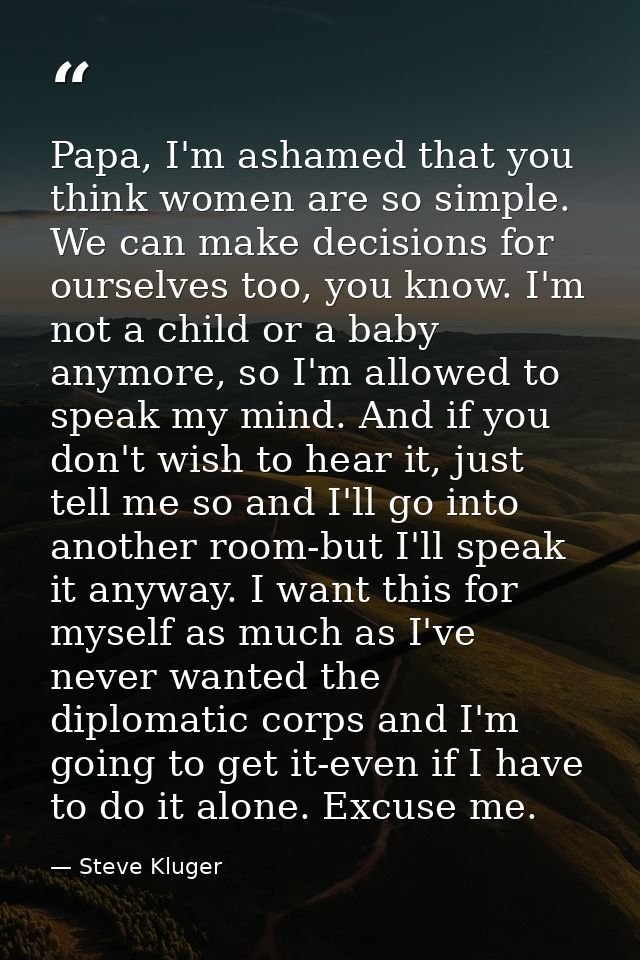 Papa, I'm ashamed that you think women are so simple. We can make decisions for ourselves too, you know. I'm not a child — Steve Kluger