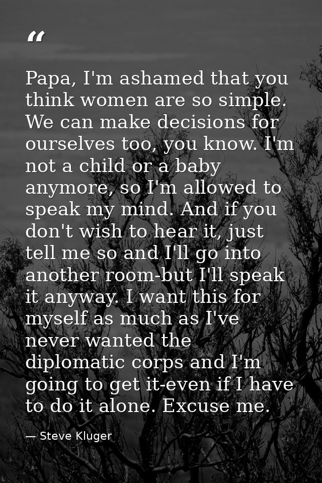 Papa, I'm ashamed that you think women are so simple. We can make decisions for ourselves too, you know. I'm not a child — Steve Kluger