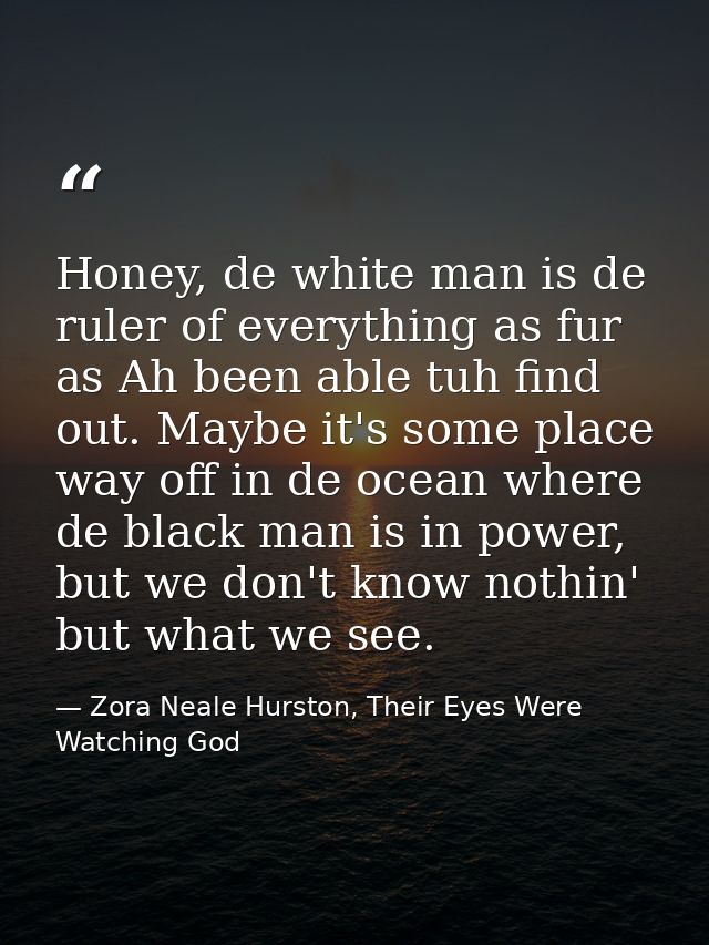 Honey, de white man is de ruler of everything as fur as Ah been able tuh find out. Maybe it's some place way off in de o — Zora Neale Hurston, Their Eyes Were Watching God