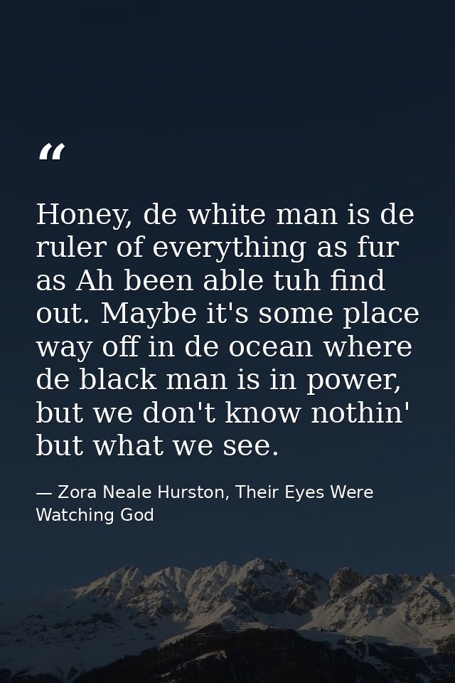 Honey, de white man is de ruler of everything as fur as Ah been able tuh find out. Maybe it's some place way off in de o — Zora Neale Hurston, Their Eyes Were Watching God