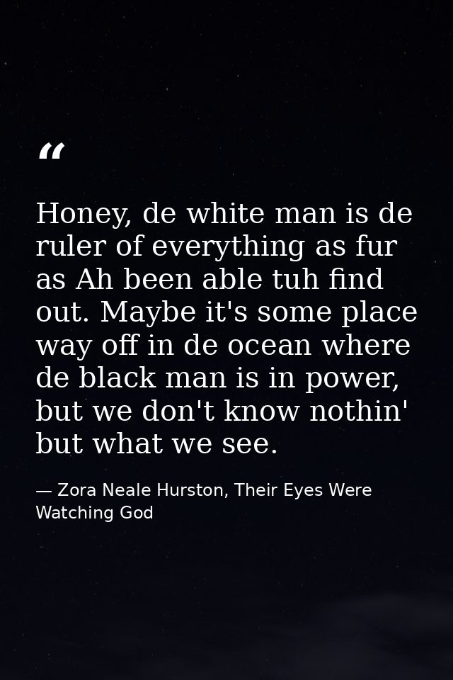 Honey, de white man is de ruler of everything as fur as Ah been able tuh find out. Maybe it's some place way off in de o — Zora Neale Hurston, Their Eyes Were Watching God