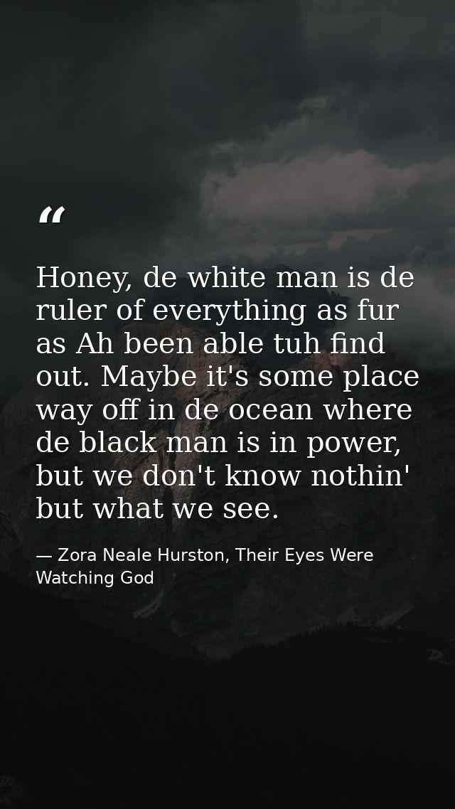 Honey, de white man is de ruler of everything as fur as Ah been able tuh find out. Maybe it's some place way off in de o — Zora Neale Hurston, Their Eyes Were Watching God