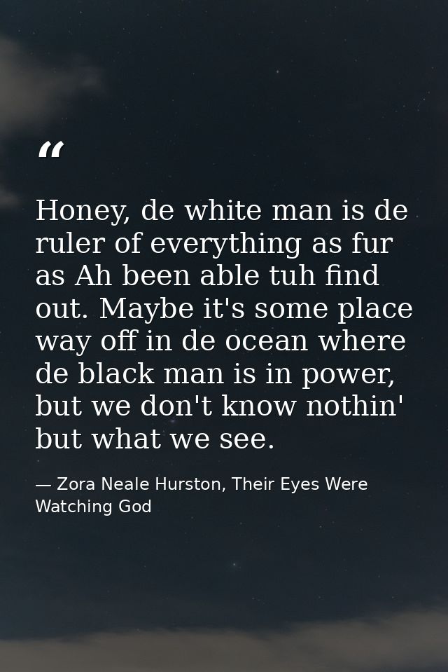 Honey, de white man is de ruler of everything as fur as Ah been able tuh find out. Maybe it's some place way off in de o — Zora Neale Hurston, Their Eyes Were Watching God