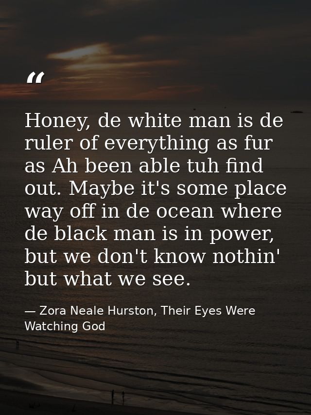 Honey, de white man is de ruler of everything as fur as Ah been able tuh find out. Maybe it's some place way off in de o — Zora Neale Hurston, Their Eyes Were Watching God