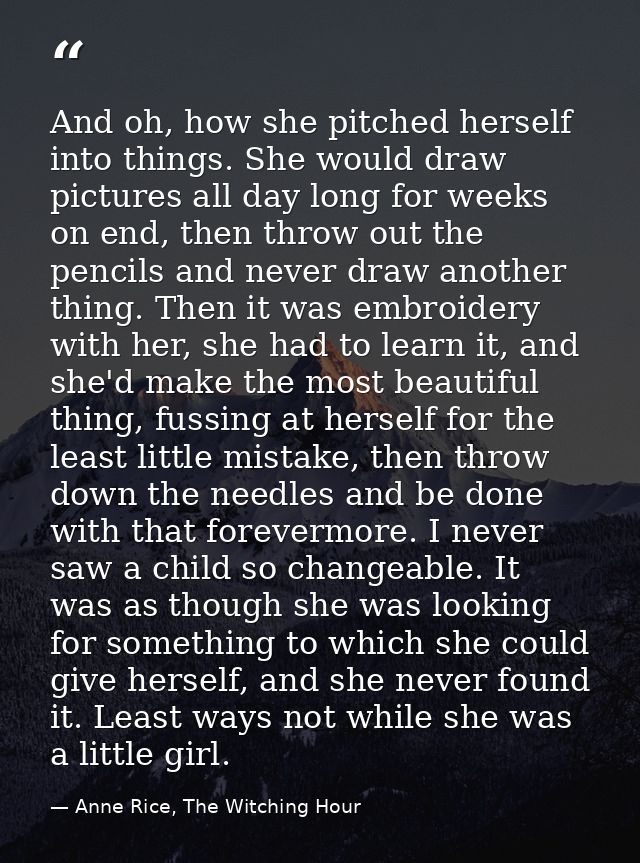 And oh, how she pitched herself into things. She would draw pictures all day long for weeks on end, then throw out the p — Anne Rice, The Witching Hour