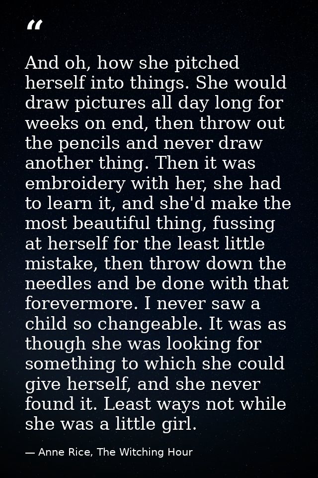 And oh, how she pitched herself into things. She would draw pictures all day long for weeks on end, then throw out the p — Anne Rice, The Witching Hour