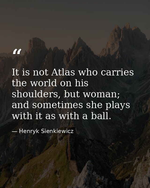 It is not Atlas who carries the world on his shoulders, but woman; and sometimes she plays with it as with a ball. — Henryk Sienkiewicz