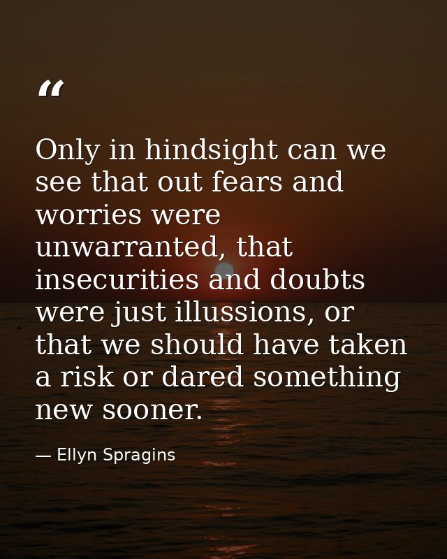 Only in hindsight can we see that out fears and worries were unwarranted, that insecurities and doubts were just illussi — Ellyn Spragins