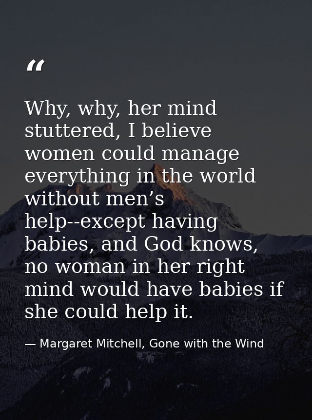 Why, why, her mind stuttered, I believe women could manage everything in the world without men’s help--except having bab — Margaret Mitchell, Gone with the Wind