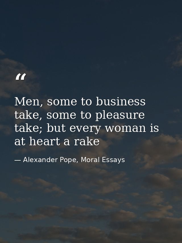 Men, some to business take, some to pleasure take; but every woman is at heart a rake — Alexander Pope, Moral Essays