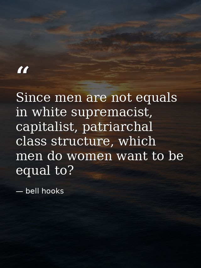 Since men are not equals in white supremacist, capitalist, patriarchal class structure, which men do women want to be eq — bell hooks